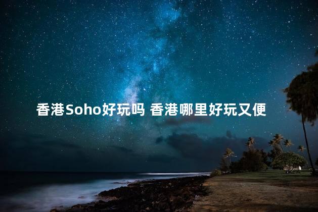 香港Soho好玩吗 香港哪里好玩又便宜